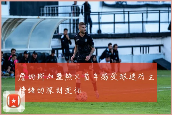 詹姆斯加盟热火首年感受球迷对立情绪的深刻变化