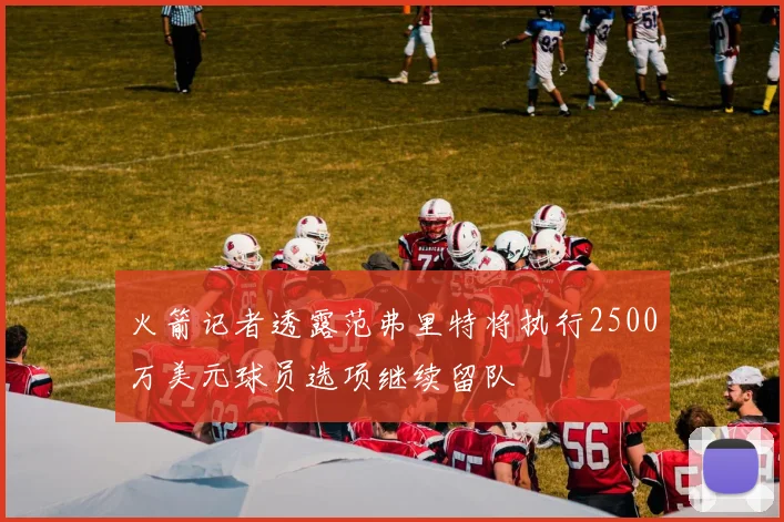 火箭记者透露范弗里特将执行2500万美元球员选项继续留队