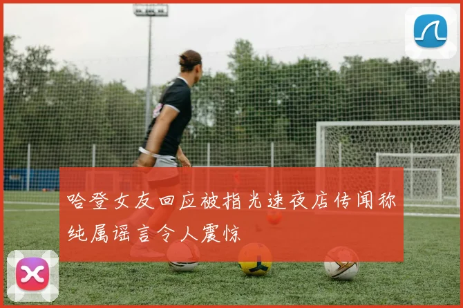哈登女友回应被指光速夜店传闻称纯属谣言令人震惊