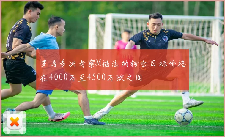 罗马多次考察M福法纳转会目标价格在4000万至4500万欧之间