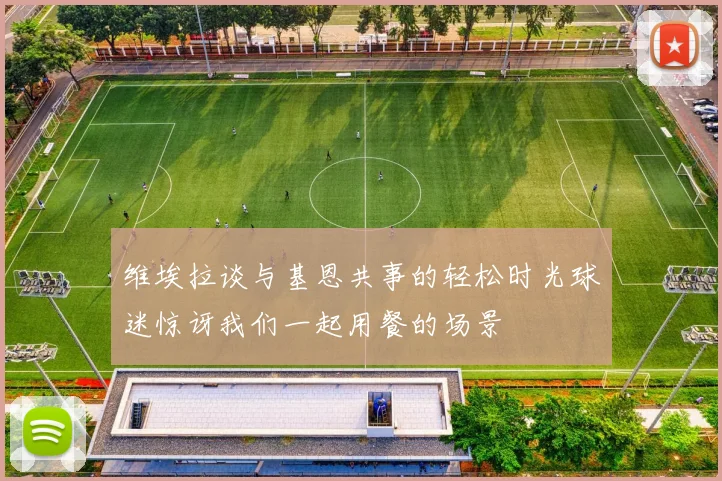 维埃拉谈与基恩共事的轻松时光球迷惊讶我们一起用餐的场景