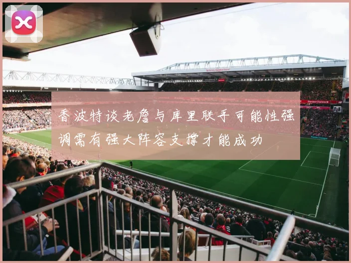 香波特谈老詹与库里联手可能性强调需有强大阵容支撑才能成功