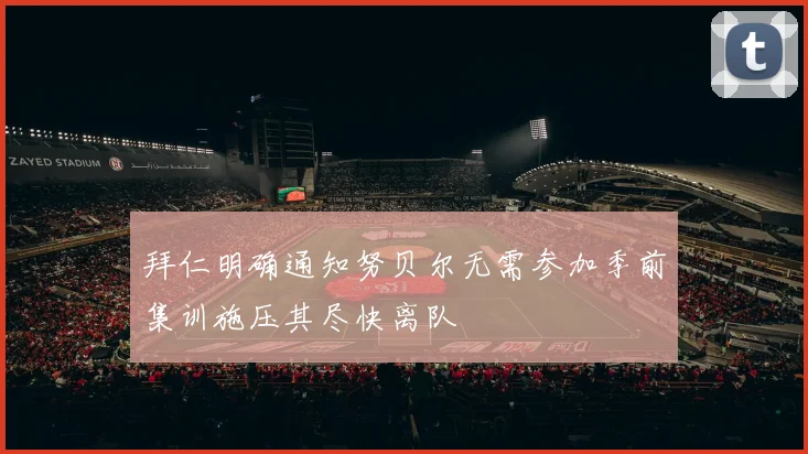 拜仁明确通知努贝尔无需参加季前集训施压其尽快离队
