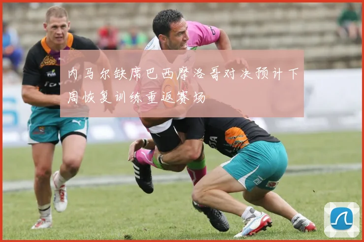 内马尔缺席巴西摩洛哥对决预计下周恢复训练重返赛场