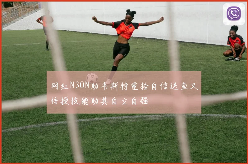 网红N3ON助韦斯特重拾自信送鱼又传授技能助其自立自强