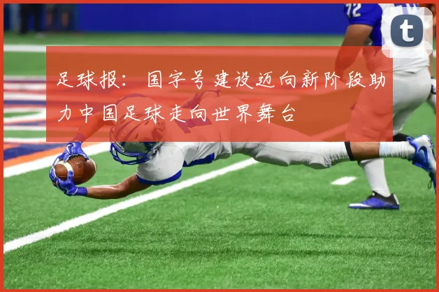 足球报：国字号建设迈向新阶段助力中国足球走向世界舞台