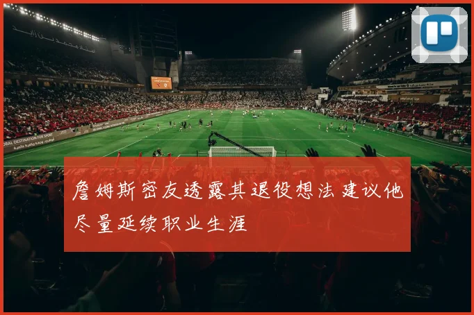 詹姆斯密友透露其退役想法建议他尽量延续职业生涯