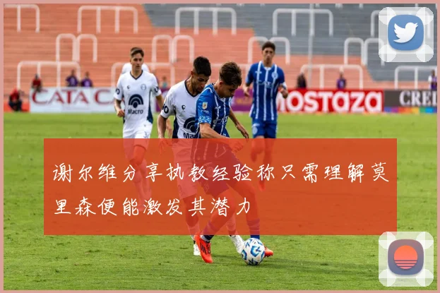 谢尔维分享执教经验称只需理解莫里森便能激发其潜力