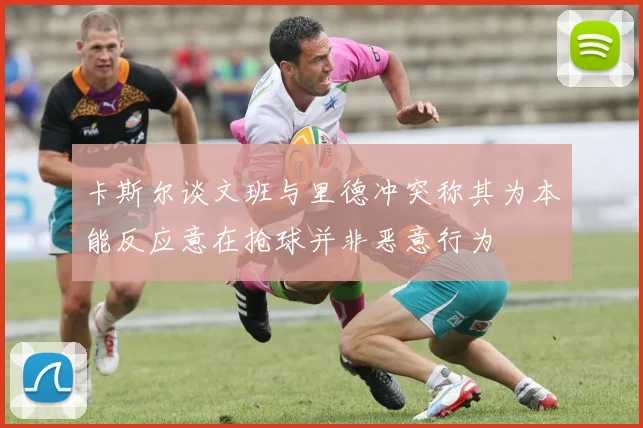 卡斯尔谈文班与里德冲突称其为本能反应意在抢球并非恶意行为