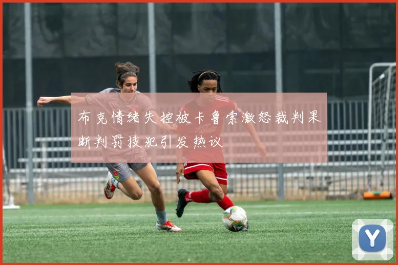 布克情绪失控被卡鲁索激怒裁判果断判罚技犯引发热议