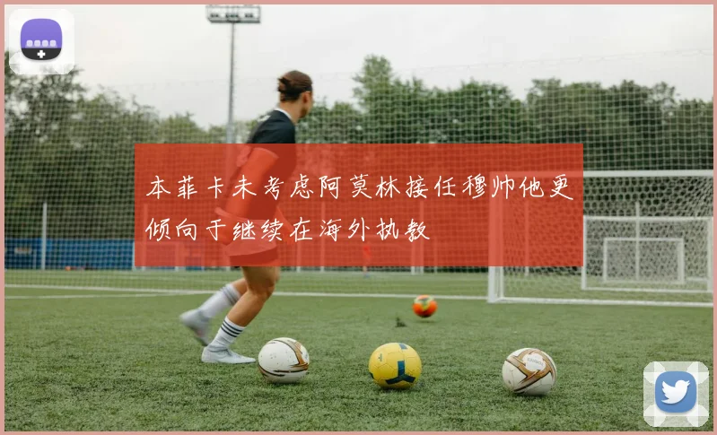 本菲卡未考虑阿莫林接任穆帅他更倾向于继续在海外执教
