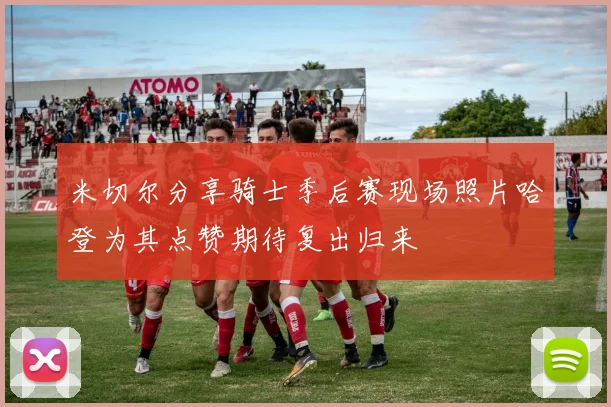 米切尔分享骑士季后赛现场照片哈登为其点赞期待复出归来