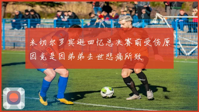 米切尔罗宾逊回忆总决赛前受伤原因竟是因弟弟去世悲痛所致