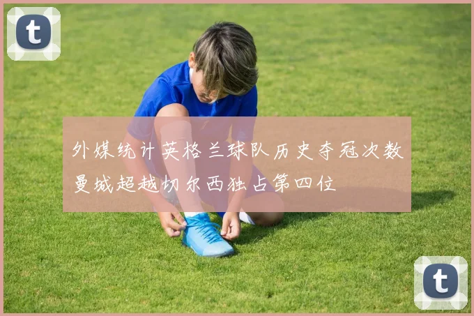 外媒统计英格兰球队历史夺冠次数曼城超越切尔西独占第四位