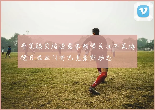 普莱滕贝格透露弗赖堡关注不莱梅德日混血门将巴克豪斯动态