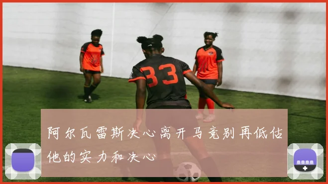 阿尔瓦雷斯决心离开马竞别再低估他的实力和决心