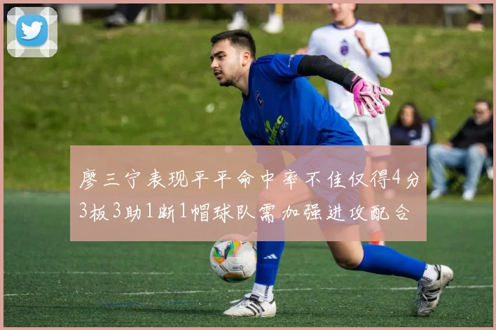 廖三宁表现平平命中率不佳仅得4分3板3助1断1帽球队需加强进攻配合