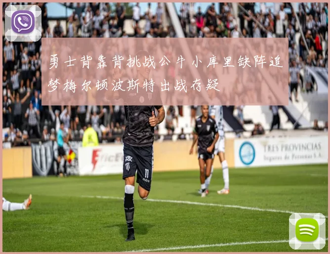勇士背靠背挑战公牛小库里缺阵追梦梅尔顿波斯特出战存疑