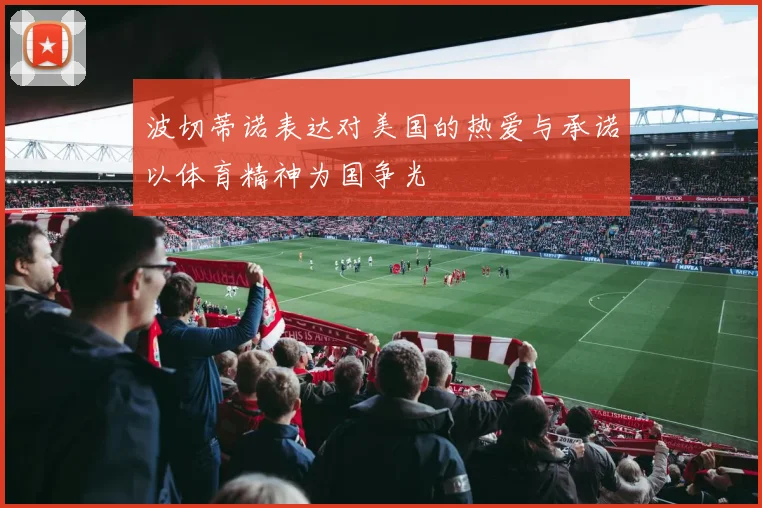 波切蒂诺表达对美国的热爱与承诺以体育精神为国争光