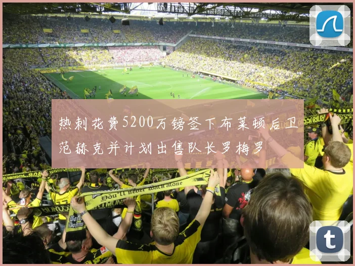 热刺花费5200万镑签下布莱顿后卫范赫克并计划出售队长罗梅罗