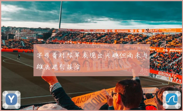字母哥对绿军表现出兴趣但尚未与雄鹿进行接洽
