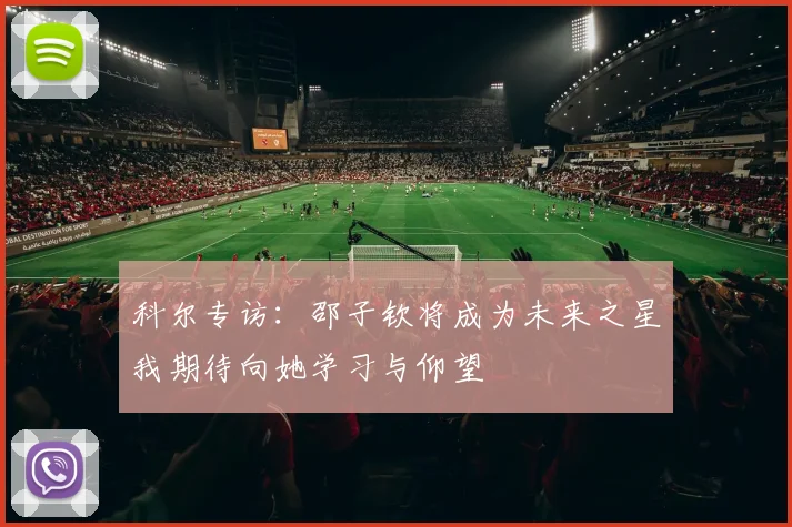 科尔专访：邵子钦将成为未来之星我期待向她学习与仰望