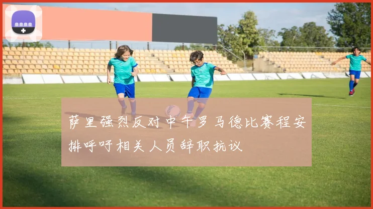萨里强烈反对中午罗马德比赛程安排呼吁相关人员辞职抗议