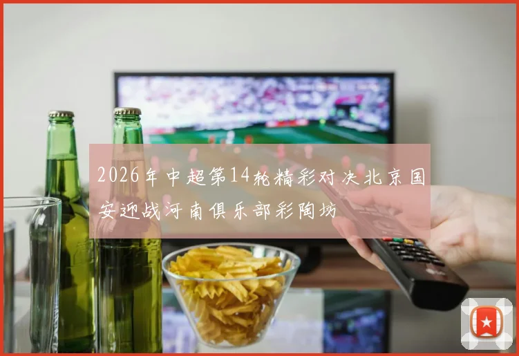 2026年中超第14轮精彩对决北京国安迎战河南俱乐部彩陶坊