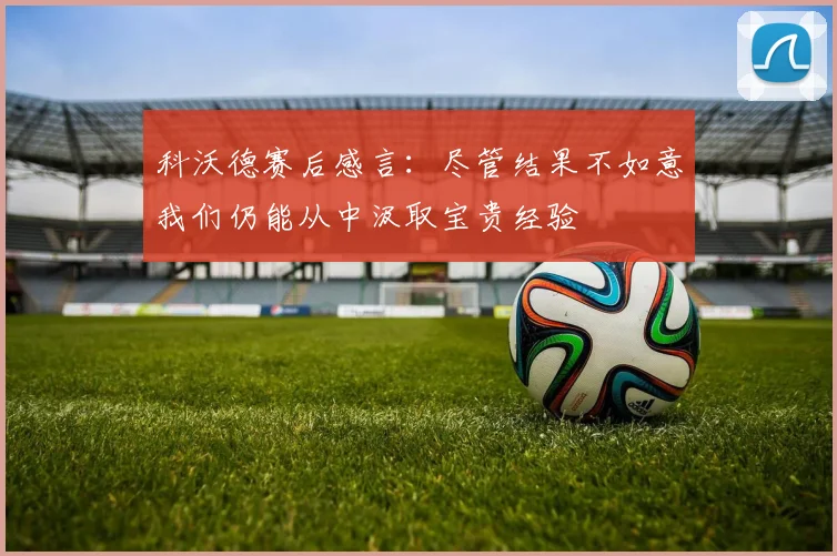 科沃德赛后感言：尽管结果不如意我们仍能从中汲取宝贵经验